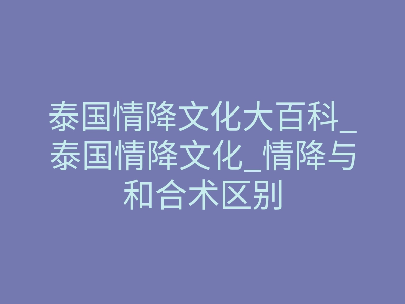 泰国情降文化大百科_泰国情降文化_情降与和合术区别