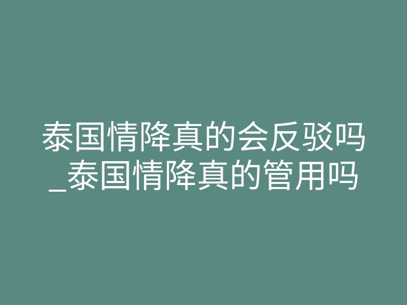 泰国情降真的会反驳吗_泰国情降真的管用吗