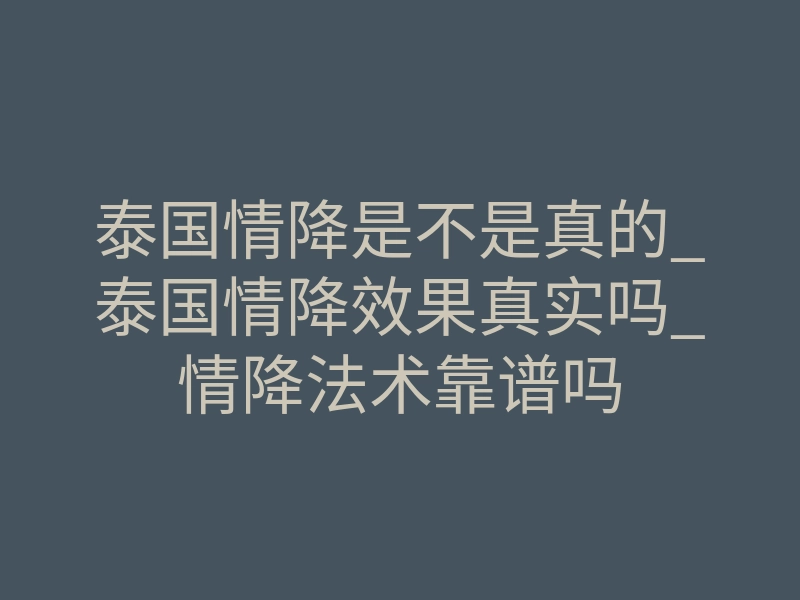 泰国情降是不是真的_泰国情降效果真实吗_情降法术靠谱吗