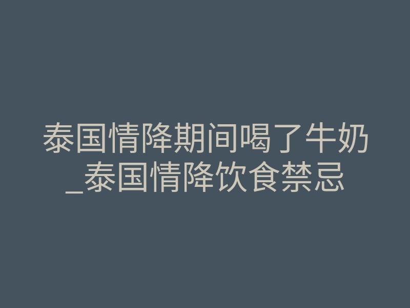 泰国情降期间喝了牛奶_泰国情降饮食禁忌