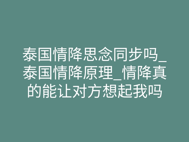 泰国情降思念同步吗_泰国情降原理_情降真的能让对方想起我吗