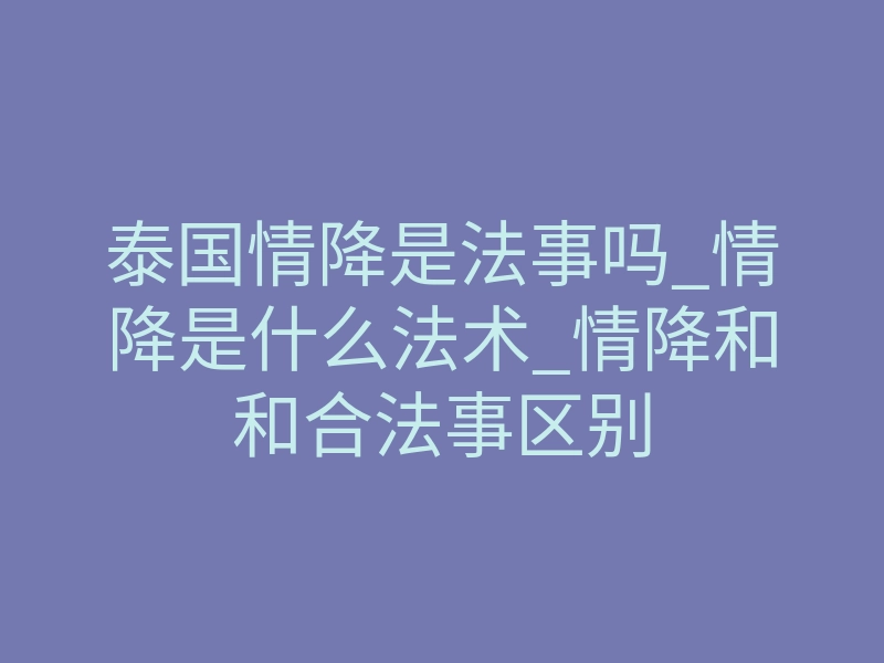 泰国情降是法事吗_情降是什么法术_情降和和合法事区别