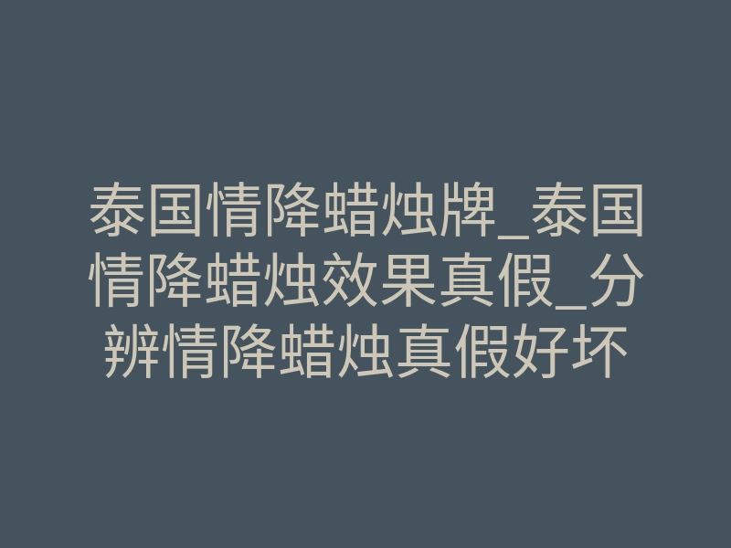 泰国情降蜡烛牌_泰国情降蜡烛效果真假_分辨情降蜡烛真假好坏
