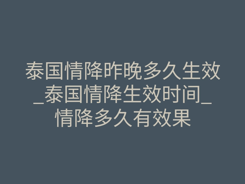 泰国情降昨晚多久生效_泰国情降生效时间_情降多久有效果