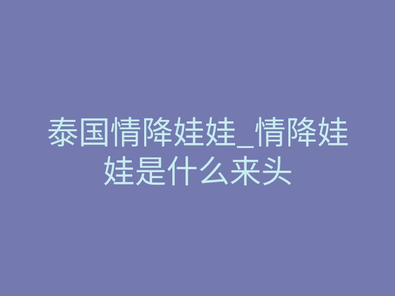 泰国情降娃娃_情降娃娃是什么来头