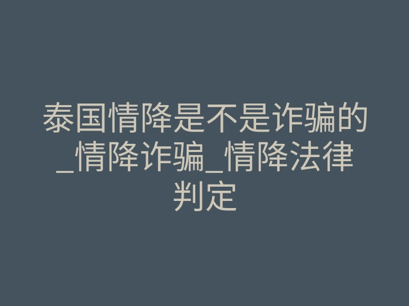 泰国情降是不是诈骗的_情降诈骗_情降法律判定