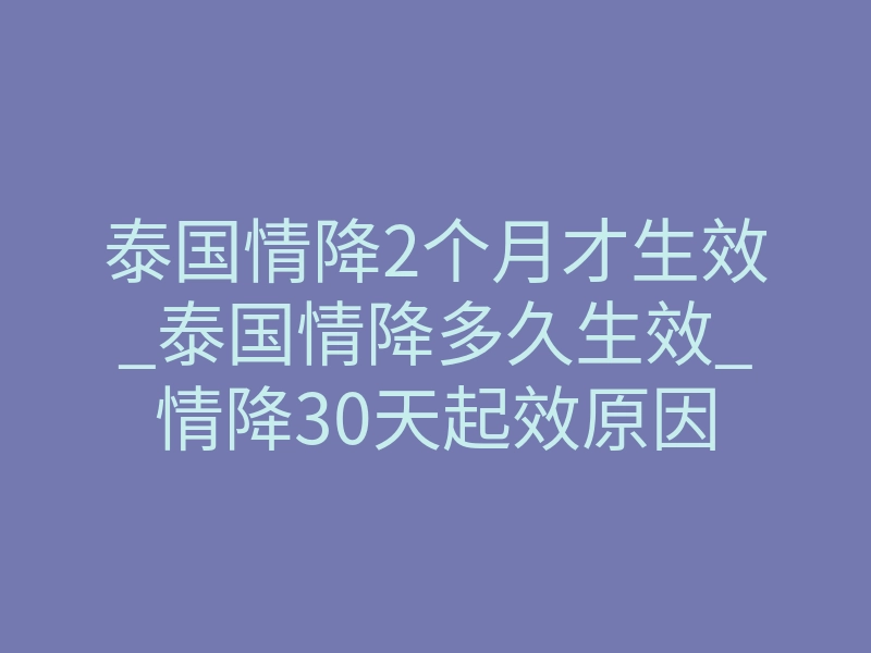 泰国情降2个月才生效_泰国情降多久生效_情降30天起效原因