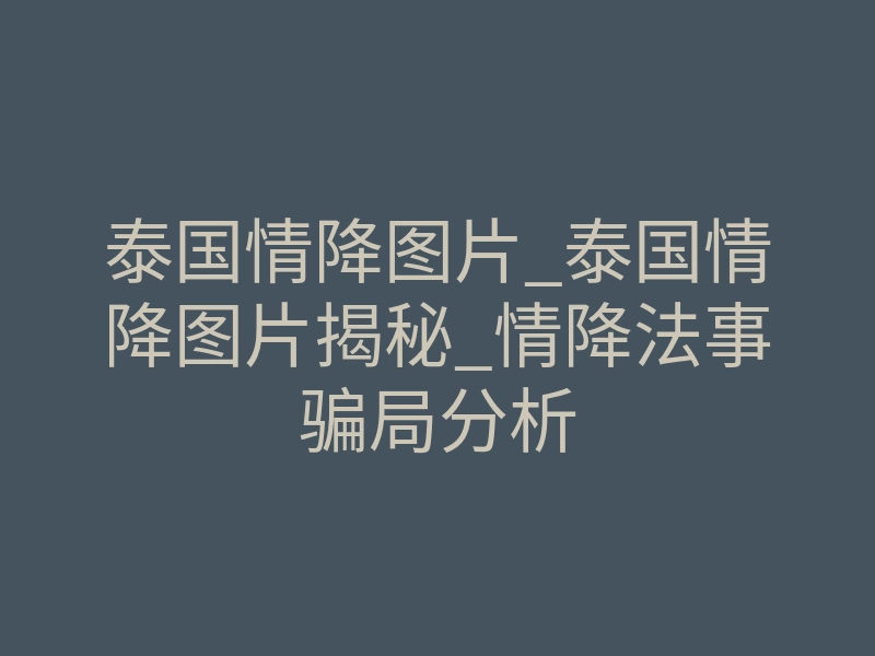 泰国情降图片_泰国情降图片揭秘_情降法事骗局分析