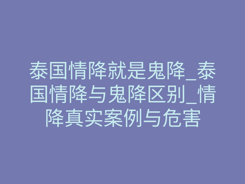泰国情降就是鬼降_泰国情降与鬼降区别_情降真实案例与危害