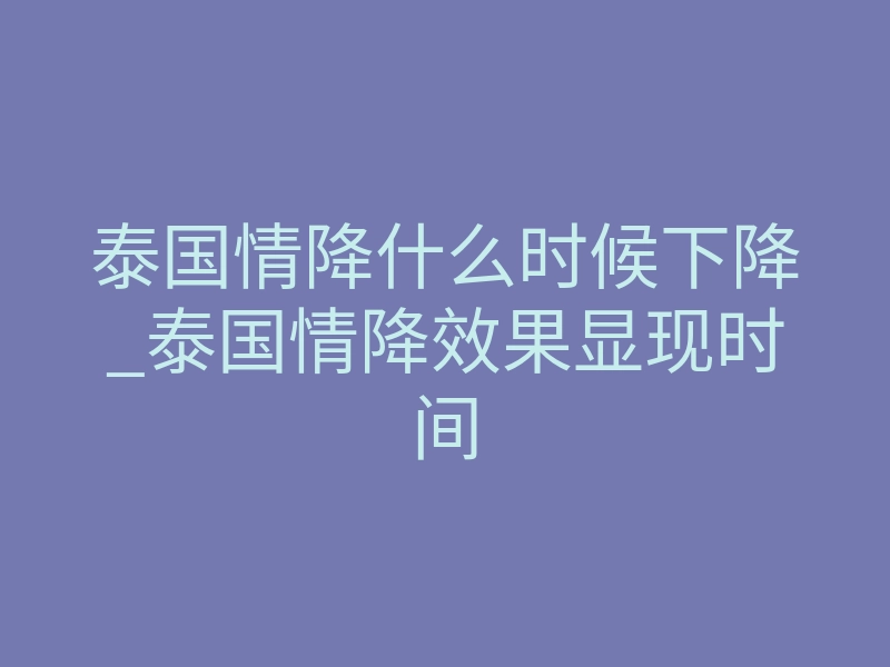 泰国情降什么时候下降_泰国情降效果显现时间