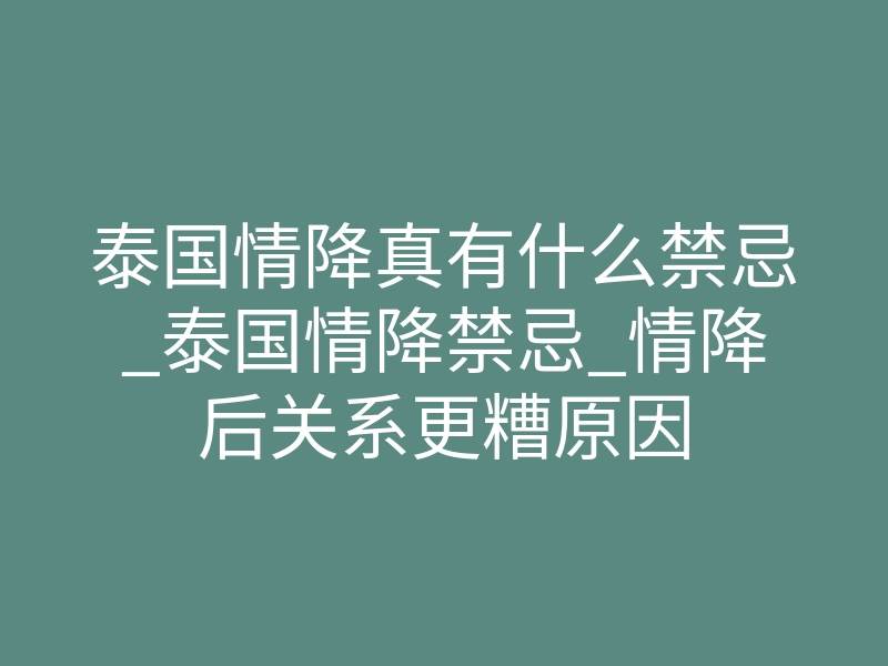 泰国情降真有什么禁忌_泰国情降禁忌_情降后关系更糟原因