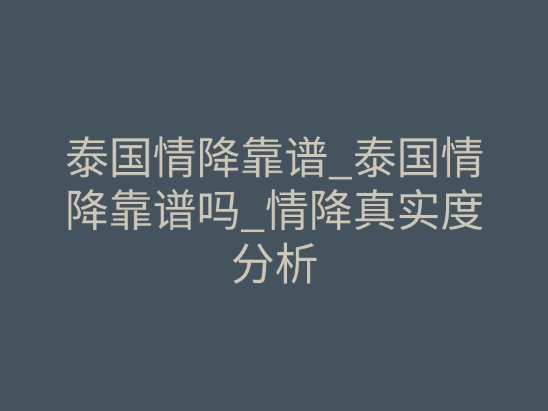 泰国情降靠谱_泰国情降靠谱吗_情降真实度分析