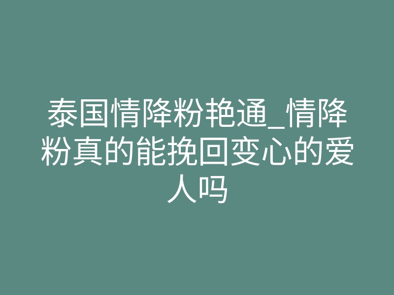 泰国情降粉艳通_情降粉真的能挽回变心的爱人吗