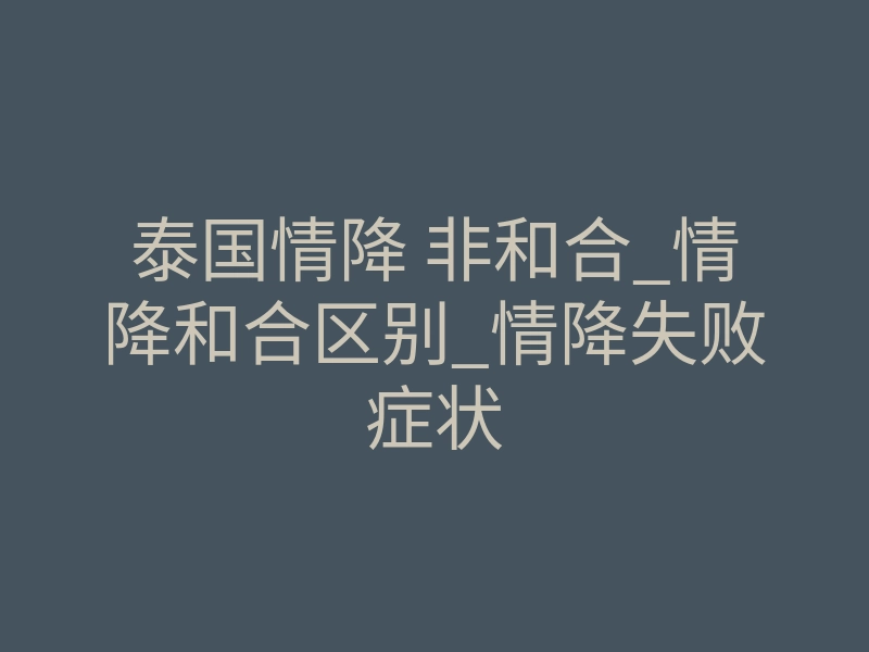泰国情降 非和合_情降和合区别_情降失败症状