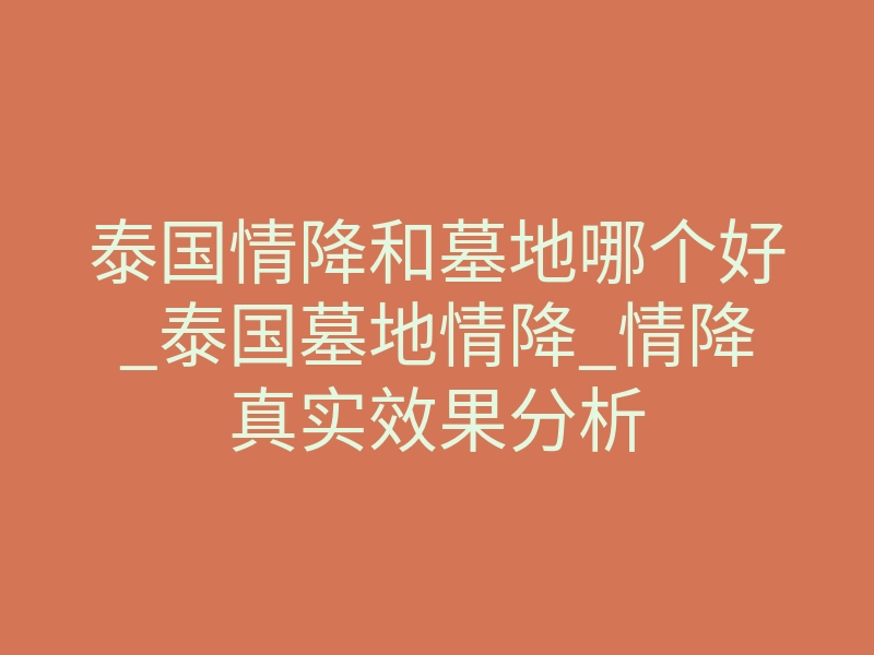 泰国情降和墓地哪个好_泰国墓地情降_情降真实效果分析