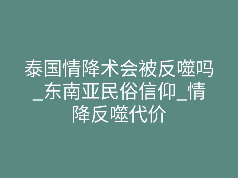 泰国情降术会被反噬吗_东南亚民俗信仰_情降反噬代价