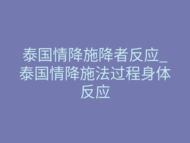 泰国情降施降者反应_泰国情降施法过程身体反应