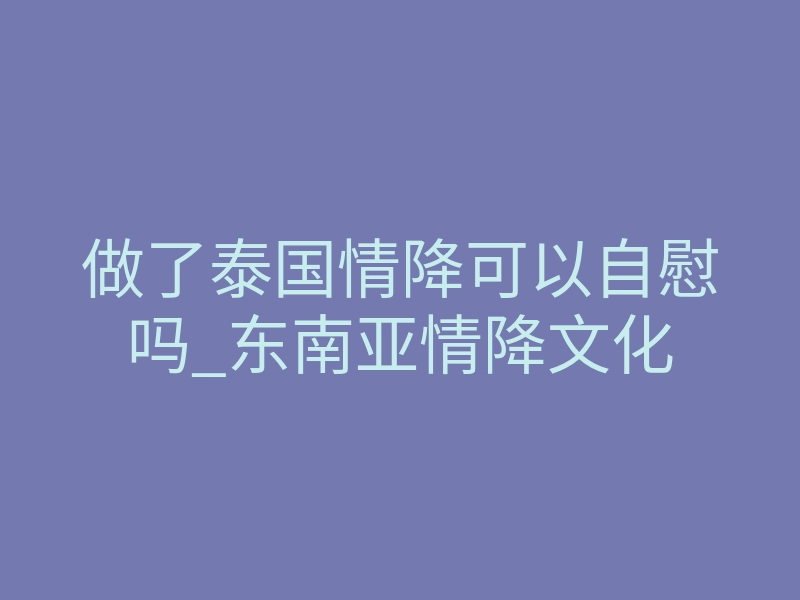 做了泰国情降可以自慰吗_东南亚情降文化