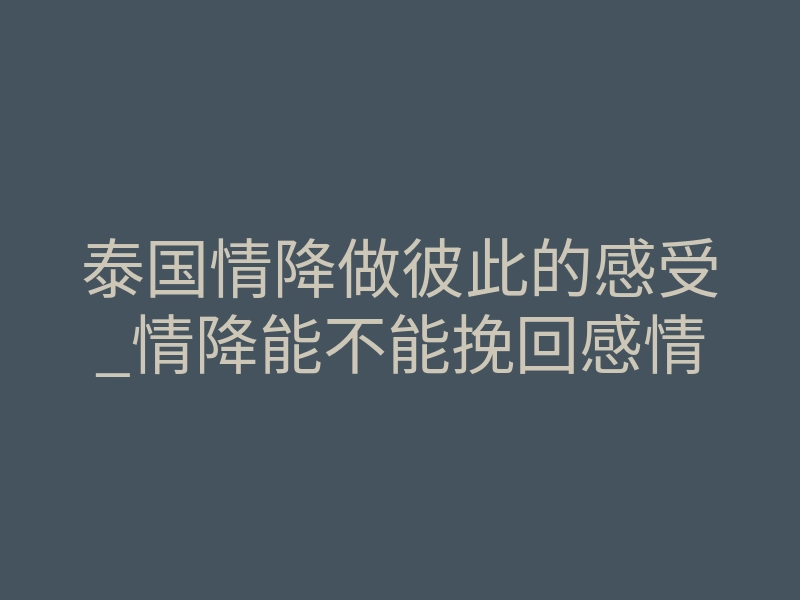 泰国情降做彼此的感受_情降能不能挽回感情