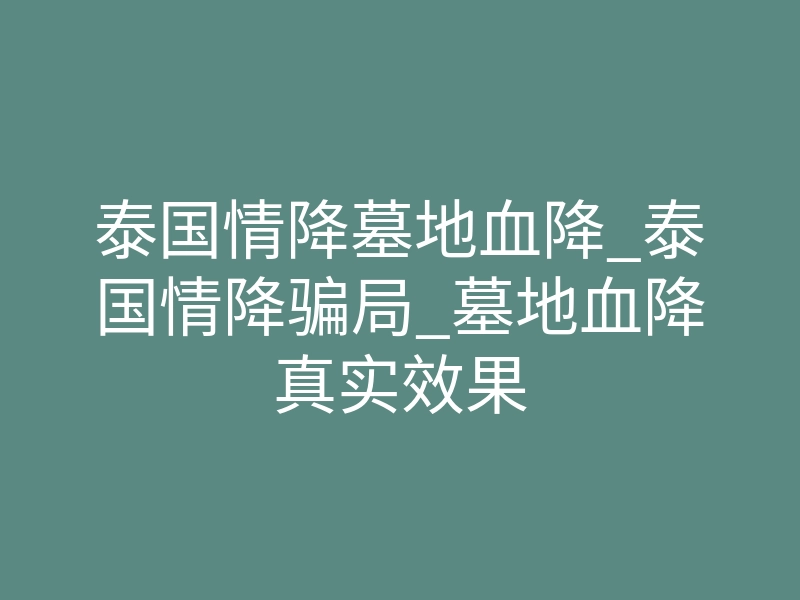 泰国情降墓地血降_泰国情降骗局_墓地血降真实效果