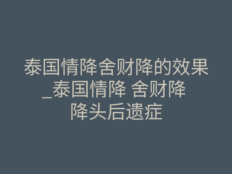 泰国情降舍财降的效果_泰国情降 舍财降 降头后遗症