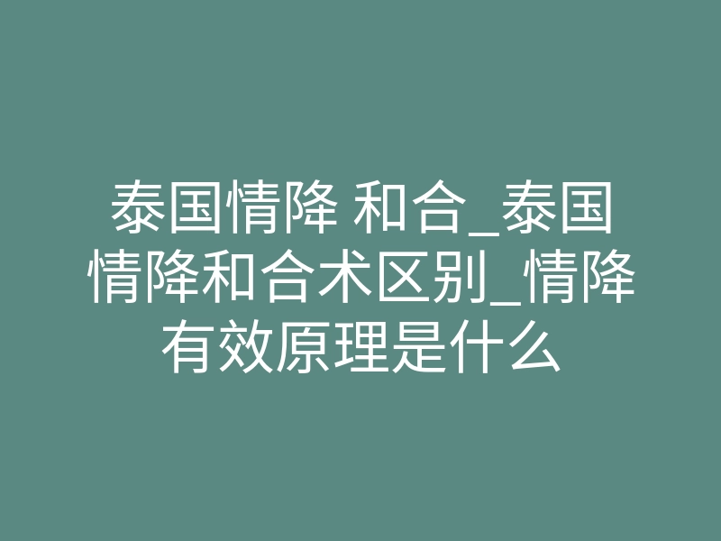 泰国情降 和合_泰国情降和合术区别_情降有效原理是什么
