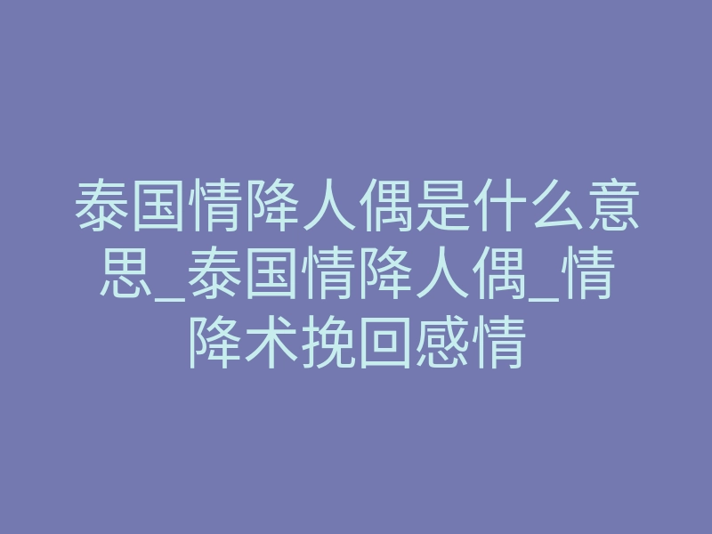 泰国情降人偶是什么意思_泰国情降人偶_情降术挽回感情