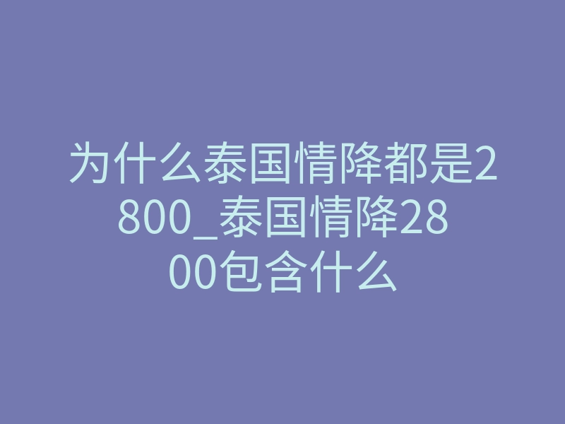 为什么泰国情降都是2800_泰国情降2800包含什么