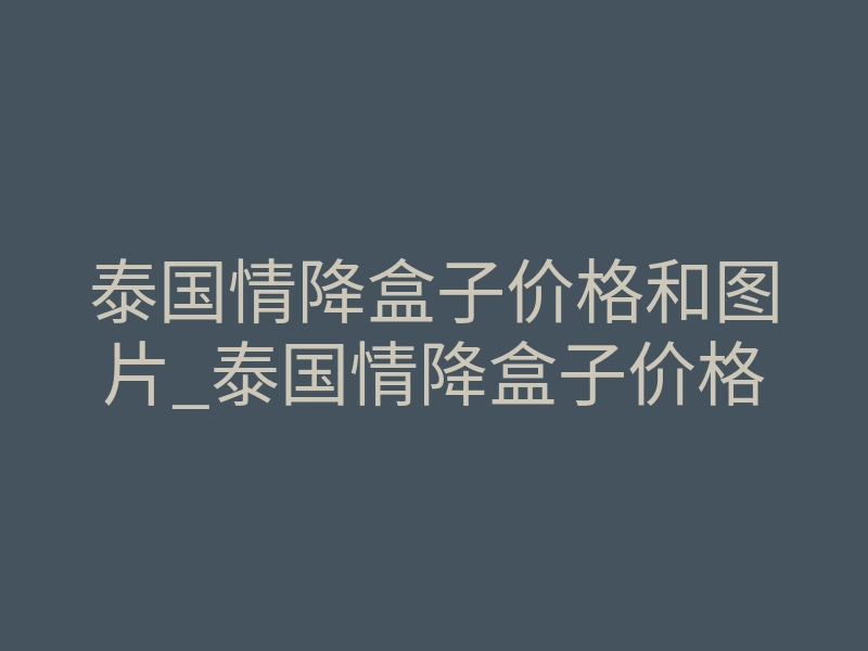 泰国情降盒子价格和图片_泰国情降盒子价格