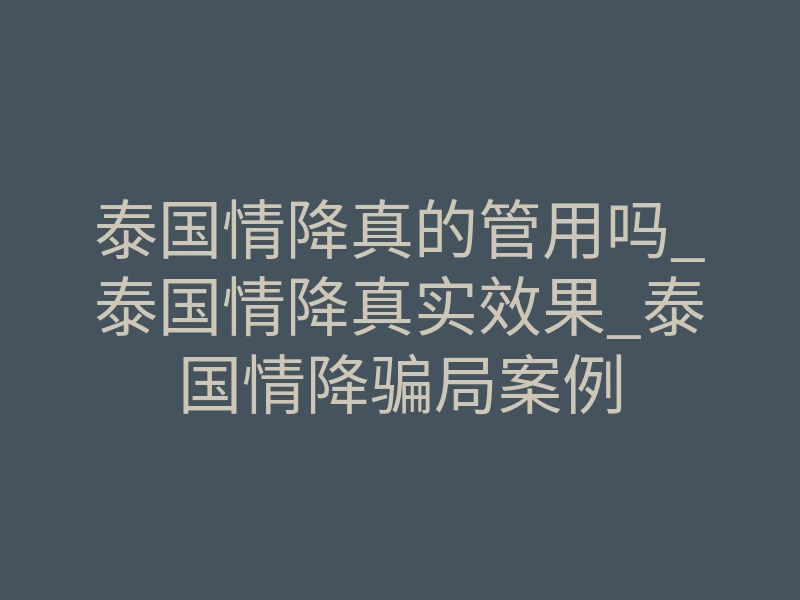 泰国情降真的管用吗_泰国情降真实效果_泰国情降骗局案例