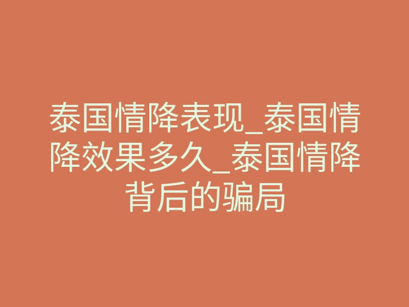 泰国情降表现_泰国情降效果多久_泰国情降背后的骗局