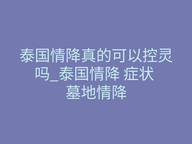 泰国情降真的可以控灵吗_泰国情降 症状 墓地情降