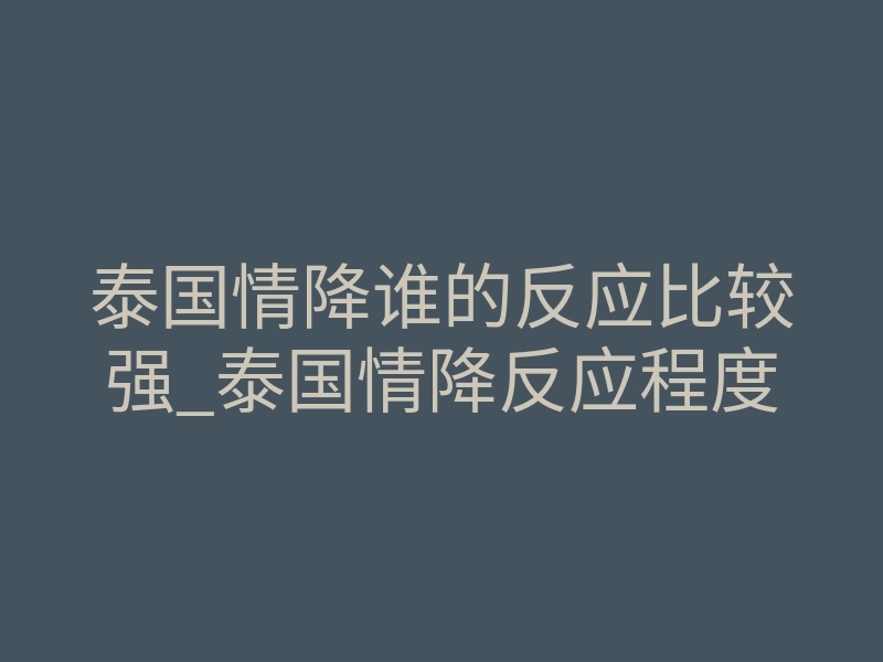 泰国情降谁的反应比较强_泰国情降反应程度