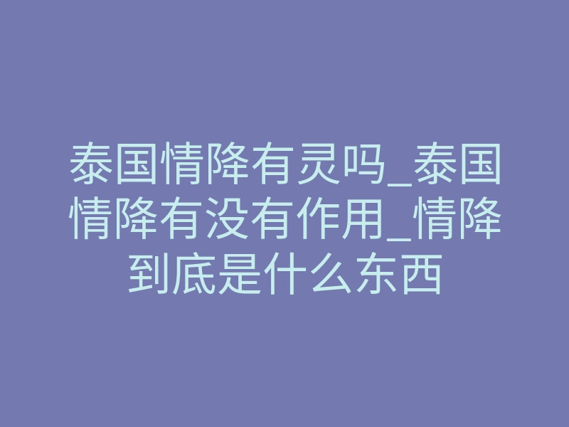 泰国情降有灵吗_泰国情降有没有作用_情降到底是什么东西