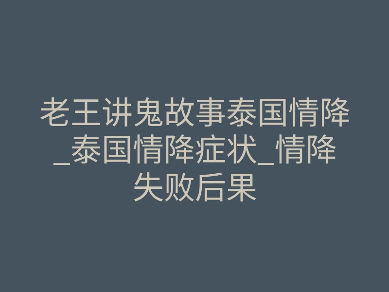 老王讲鬼故事泰国情降_泰国情降症状_情降失败后果