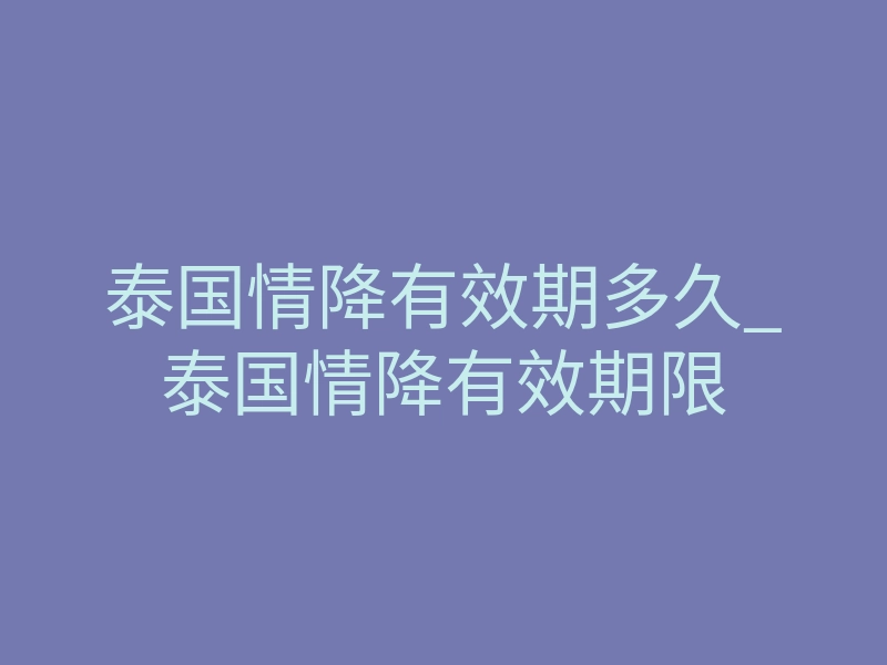 泰国情降有效期多久_泰国情降有效期限