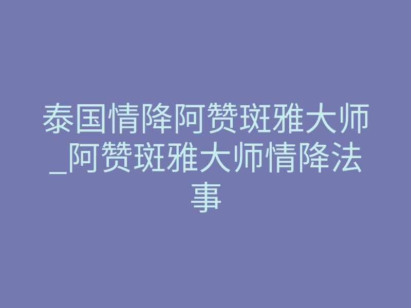泰国情降阿赞斑雅大师_阿赞斑雅大师情降法事