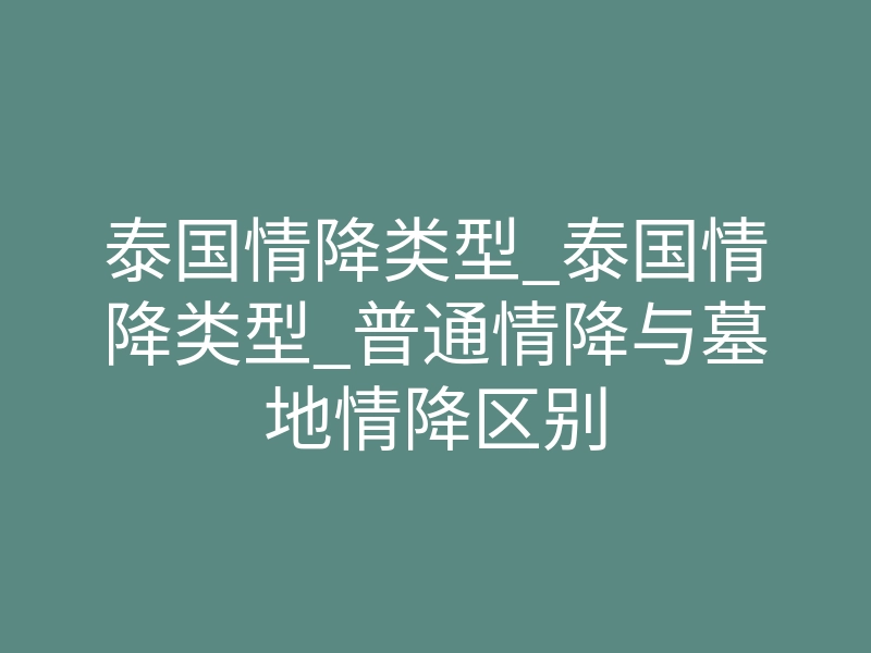 泰国情降类型_泰国情降类型_普通情降与墓地情降区别
