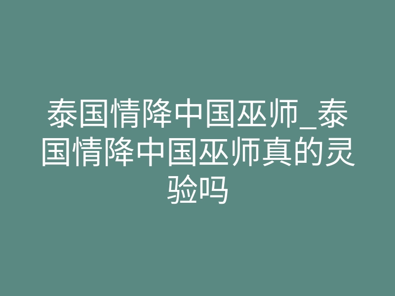 泰国情降中国巫师_泰国情降中国巫师真的灵验吗