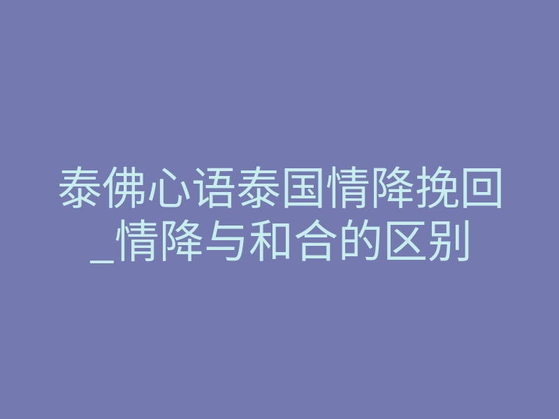 泰佛心语泰国情降挽回_情降与和合的区别