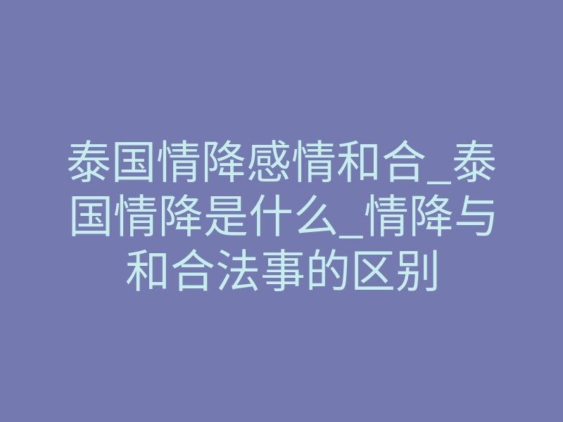 泰国情降感情和合_泰国情降是什么_情降与和合法事的区别