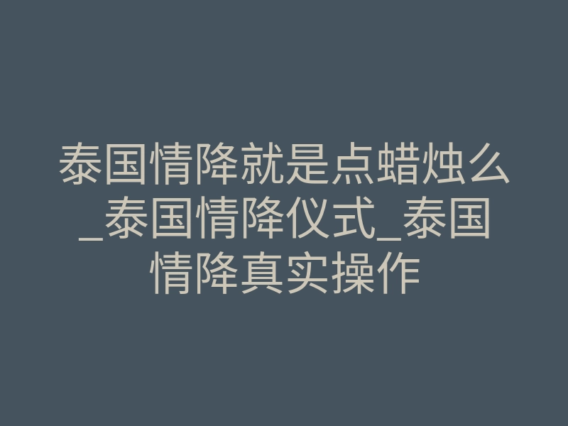 泰国情降就是点蜡烛么_泰国情降仪式_泰国情降真实操作