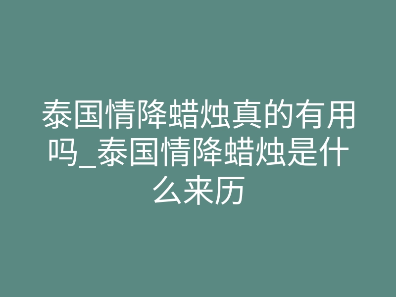 泰国情降蜡烛真的有用吗_泰国情降蜡烛是什么来历