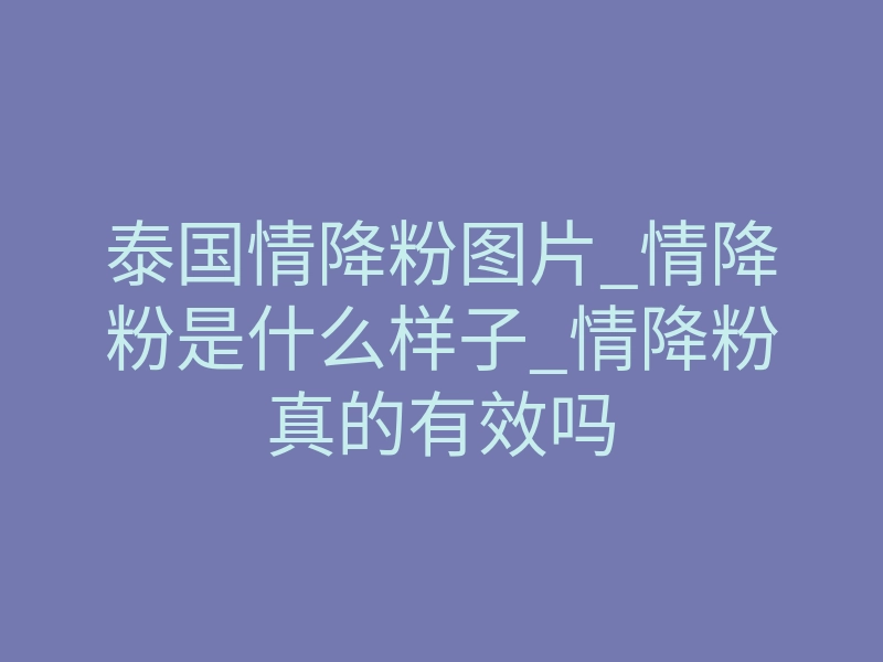 泰国情降粉图片_情降粉是什么样子_情降粉真的有效吗