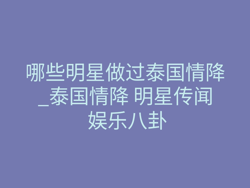 哪些明星做过泰国情降_泰国情降 明星传闻 娱乐八卦