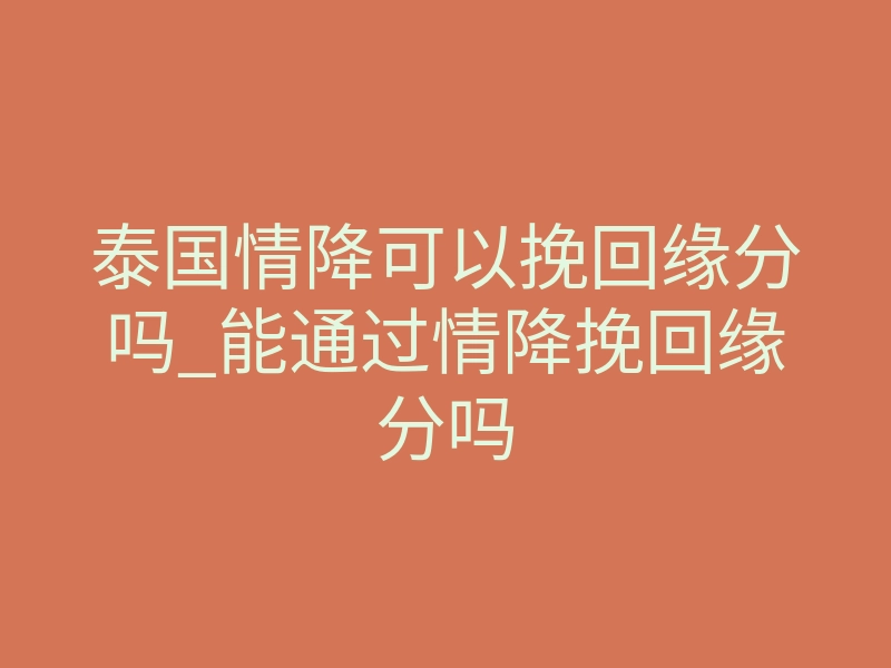 泰国情降可以挽回缘分吗_能通过情降挽回缘分吗