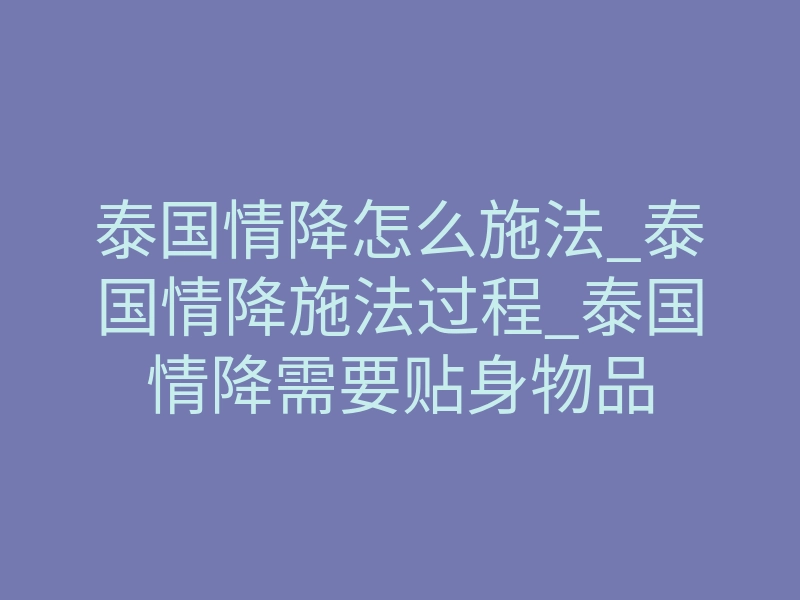 泰国情降怎么施法_泰国情降施法过程_泰国情降需要贴身物品