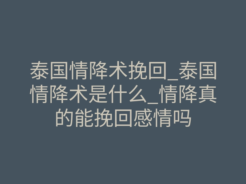 泰国情降术挽回_泰国情降术是什么_情降真的能挽回感情吗