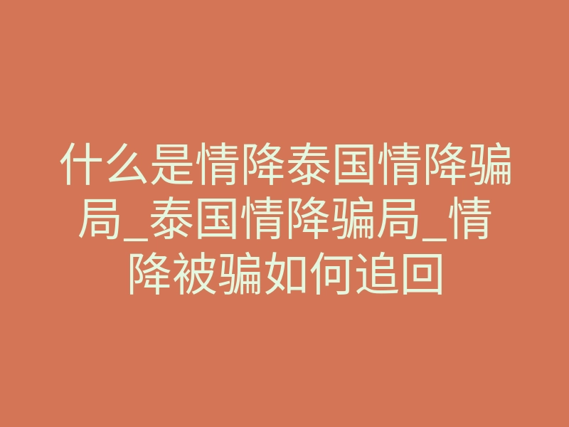 什么是情降泰国情降骗局_泰国情降骗局_情降被骗如何追回