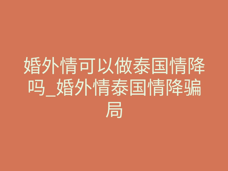 婚外情可以做泰国情降吗_婚外情泰国情降骗局